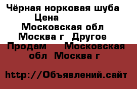  Чёрная норковая шуба › Цена ­ 35 000 - Московская обл., Москва г. Другое » Продам   . Московская обл.,Москва г.